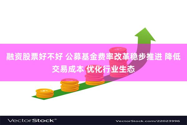 融资股票好不好 公募基金费率改革稳步推进 降低交易成本 优化行业生态