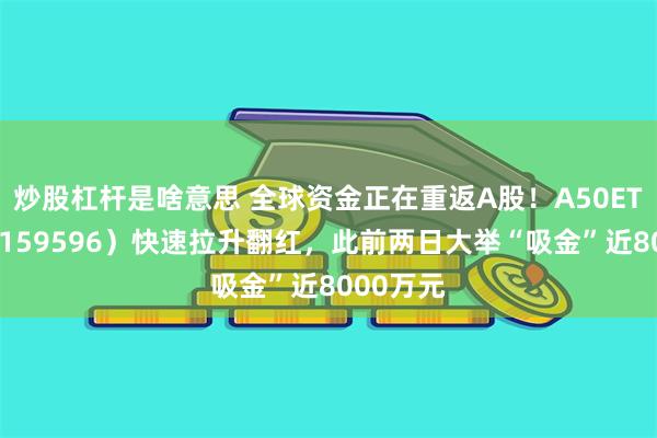 炒股杠杆是啥意思 全球资金正在重返A股！A50ETF华宝（159596）快速拉升翻红，此前两日大举“吸金”近8000万元