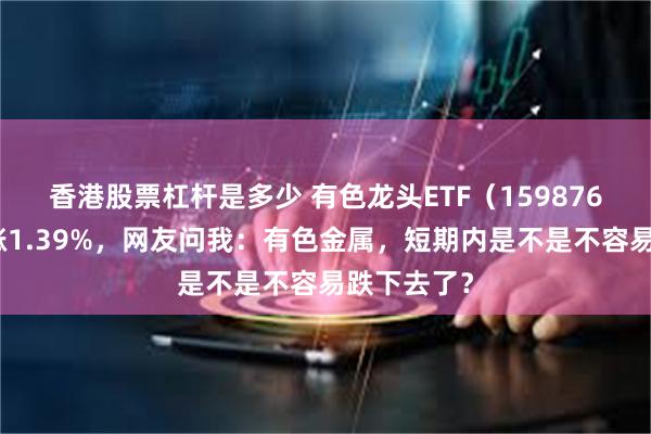 香港股票杠杆是多少 有色龙头ETF（159876）单日劲涨1.39%，网友问我：有色金属，短期内是不是不容易跌下去了？