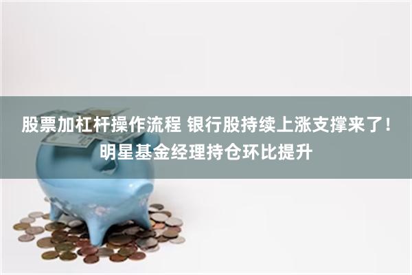 股票加杠杆操作流程 银行股持续上涨支撑来了！明星基金经理持仓环比提升