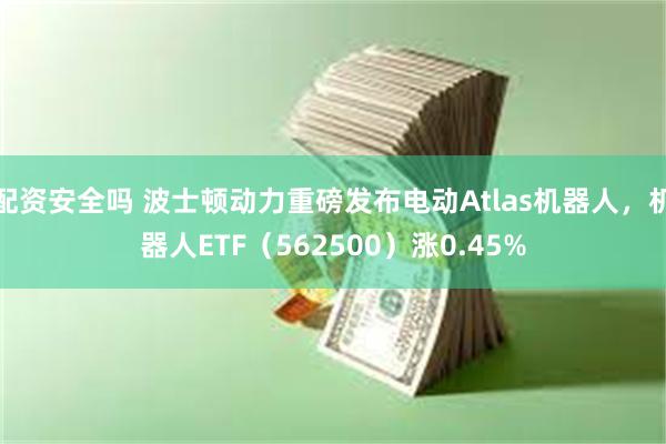 配资安全吗 波士顿动力重磅发布电动Atlas机器人，机器人ETF（562500）涨0.45%