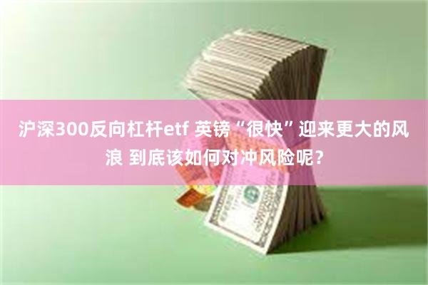 沪深300反向杠杆etf 英镑“很快”迎来更大的风浪 到底该如何对冲风险呢？