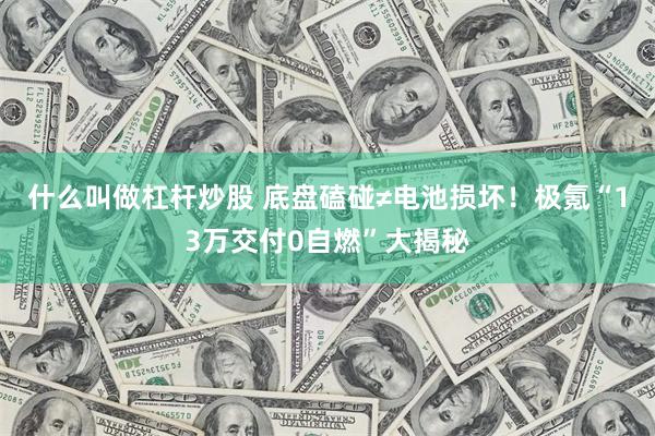 什么叫做杠杆炒股 底盘磕碰≠电池损坏！极氪“13万交付0自燃”大揭秘