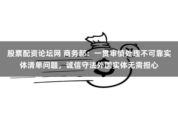 股票配资论坛网 商务部：一贯审慎处理不可靠实体清单问题，诚信守法外国实体无需担心