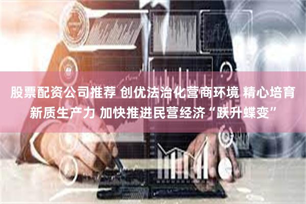 股票配资公司推荐 创优法治化营商环境 精心培育新质生产力 加快推进民营经济“跃升蝶变”