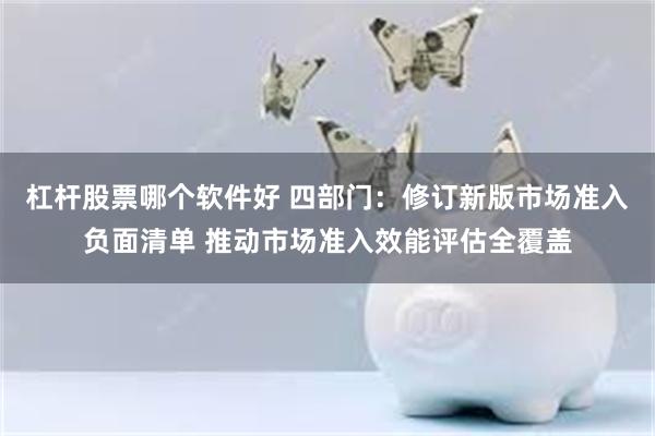 杠杆股票哪个软件好 四部门：修订新版市场准入负面清单 推动市场准入效能评估全覆盖