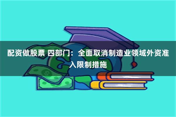 配资做股票 四部门：全面取消制造业领域外资准入限制措施