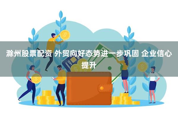 滁州股票配资 外贸向好态势进一步巩固 企业信心提升