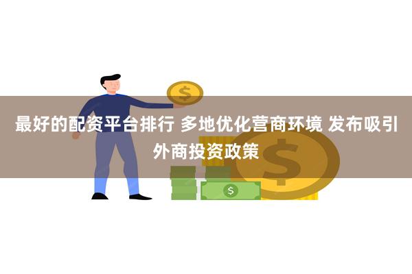 最好的配资平台排行 多地优化营商环境 发布吸引外商投资政策