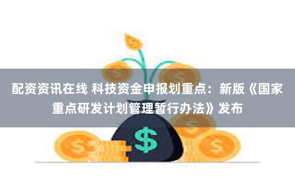 配资资讯在线 科技资金申报划重点：新版《国家重点研发计划管理暂行办法》发布