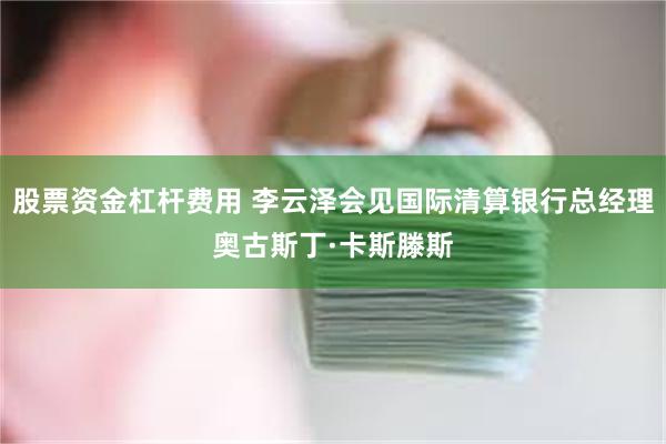 股票资金杠杆费用 李云泽会见国际清算银行总经理奥古斯丁·卡斯滕斯