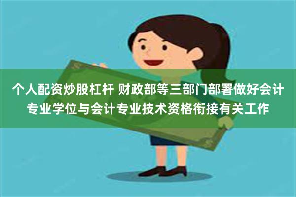 个人配资炒股杠杆 财政部等三部门部署做好会计专业学位与会计专业技术资格衔接有关工作