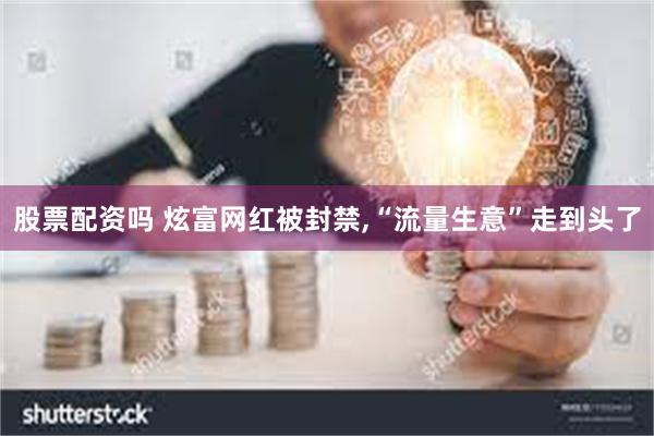 股票配资吗 炫富网红被封禁,“流量生意”走到头了