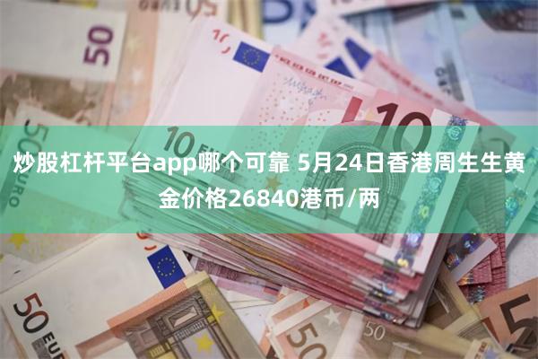 炒股杠杆平台app哪个可靠 5月24日香港周生生黄金价格26840港币/两