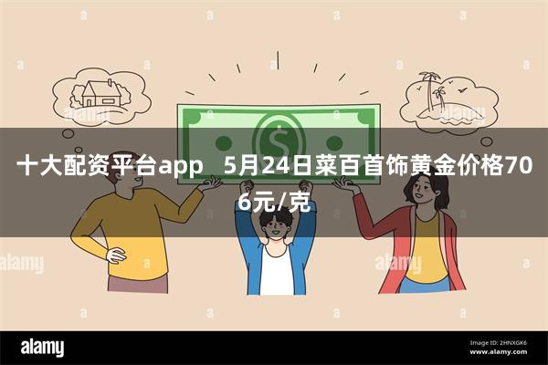 十大配资平台app   5月24日菜百首饰黄金价格706元/克