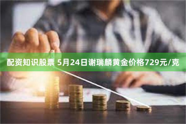 配资知识股票 5月24日谢瑞麟黄金价格729元/克