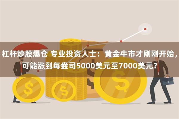 杠杆炒股爆仓 专业投资人士：黄金牛市才刚刚开始，可能涨到每盎司5000美元至7000美元？