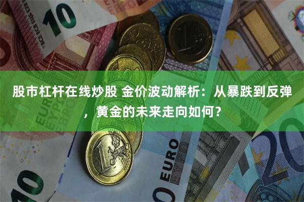 股市杠杆在线炒股 金价波动解析：从暴跌到反弹，黄金的未来走向如何？