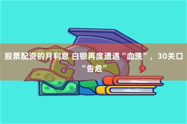 股票配资的月利息 白银再度遭遇“血洗”，30关口“告危”