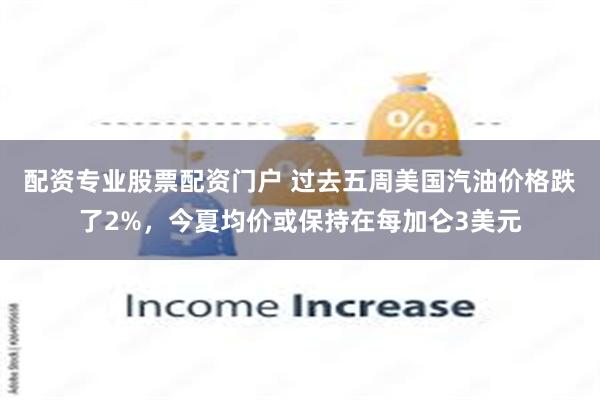 配资专业股票配资门户 过去五周美国汽油价格跌了2%，今夏均价或保持在每加仑3美元