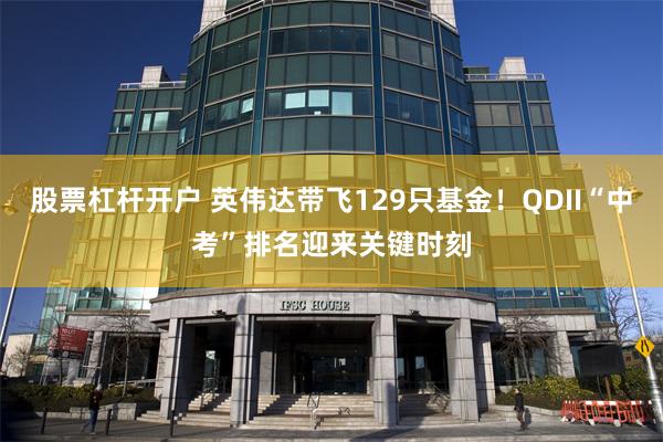 股票杠杆开户 英伟达带飞129只基金！QDII“中考”排名迎来关键时刻