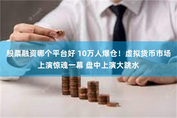 股票融资哪个平台好 10万人爆仓！虚拟货币市场上演惊魂一幕 盘中上演大跳水