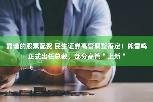 靠谱的股票配资 民生证券高管调整落定！熊雷鸣正式出任总裁，部分高管＂上新＂