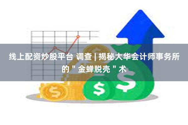 线上配资炒股平台 调查 | 揭秘大华会计师事务所的＂金蝉脱壳＂术