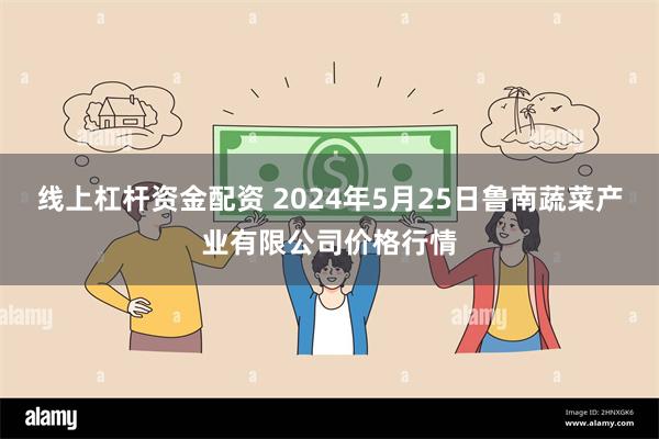 线上杠杆资金配资 2024年5月25日鲁南蔬菜产业有限公司价格行情