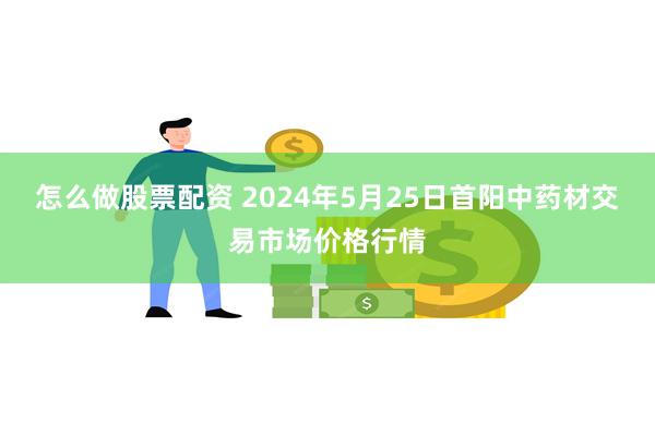 怎么做股票配资 2024年5月25日首阳中药材交易市场价格行情