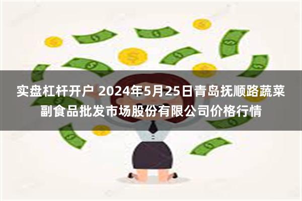 实盘杠杆开户 2024年5月25日青岛抚顺路蔬菜副食品批发市场股份有限公司价格行情