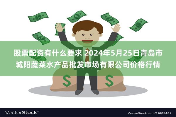 股票配资有什么要求 2024年5月25日青岛市城阳蔬菜水产品批发市场有限公司价格行情