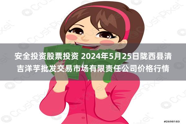 安全投资股票投资 2024年5月25日陇西县清吉洋芋批发交易市场有限责任公司价格行情