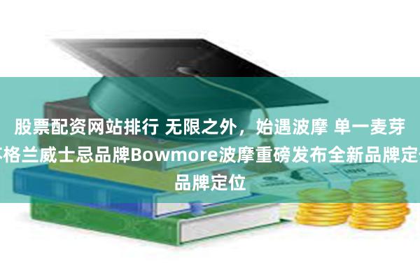 股票配资网站排行 无限之外，始遇波摩 单一麦芽苏格兰威士忌品牌Bowmore波摩重磅发布全新品牌定位