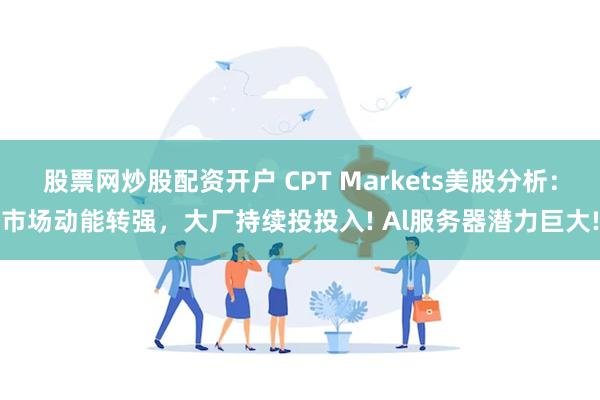 股票网炒股配资开户 CPT Markets美股分析：市场动能转强，大厂持续投投入! Al服务器潜力巨大!