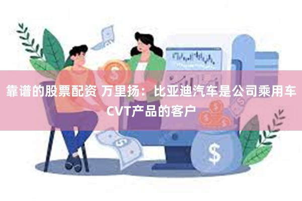 靠谱的股票配资 万里扬：比亚迪汽车是公司乘用车CVT产品的客户