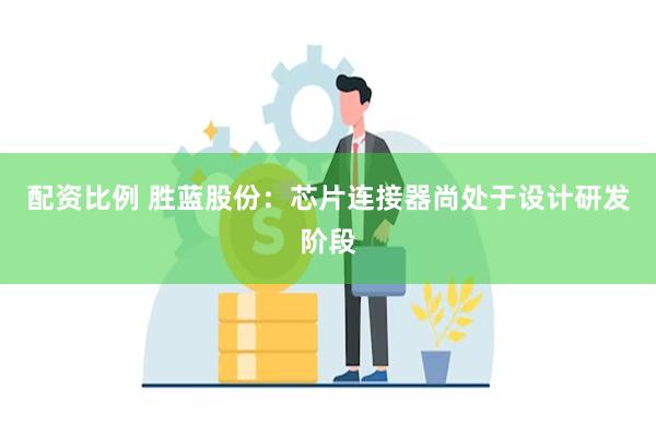 配资比例 胜蓝股份：芯片连接器尚处于设计研发阶段