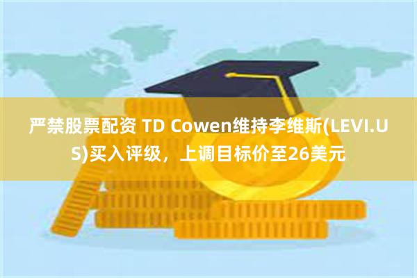 严禁股票配资 TD Cowen维持李维斯(LEVI.US)买入评级，上调目标价至26美元