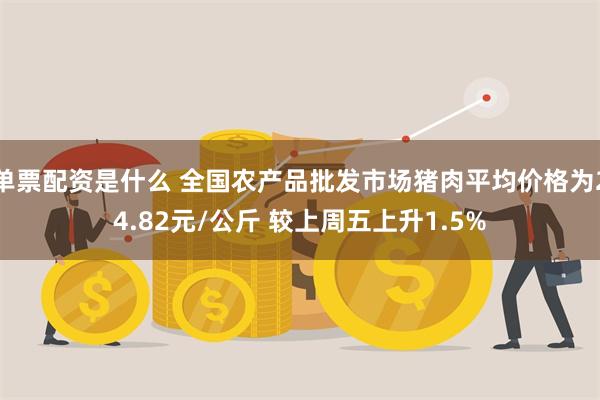 单票配资是什么 全国农产品批发市场猪肉平均价格为24.82元/公斤 较上周五上升1.5%