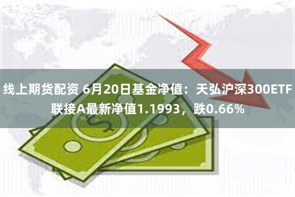 线上期货配资 6月20日基金净值：天弘沪深300ETF联接A最新净值1.1993，跌0.66%