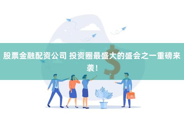 股票金融配资公司 投资圈最盛大的盛会之一重磅来袭！