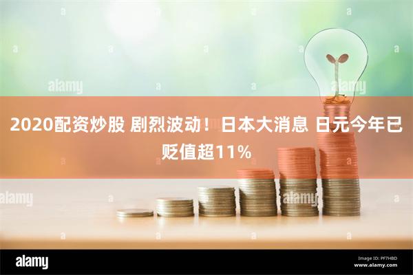 2020配资炒股 剧烈波动！日本大消息 日元今年已贬值超11%