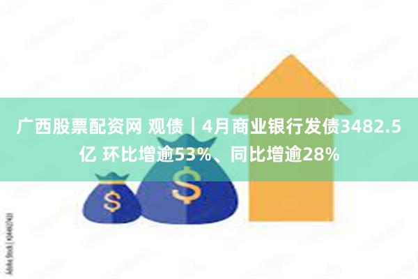 广西股票配资网 观债｜4月商业银行发债3482.5亿 环比增逾53%、同比增逾28%