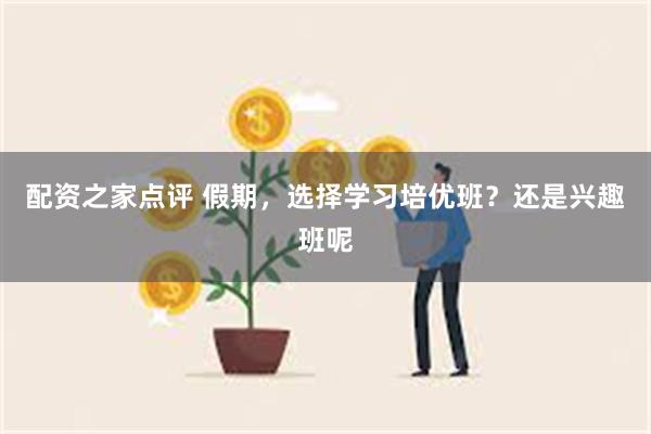 配资之家点评 假期，选择学习培优班？还是兴趣班呢