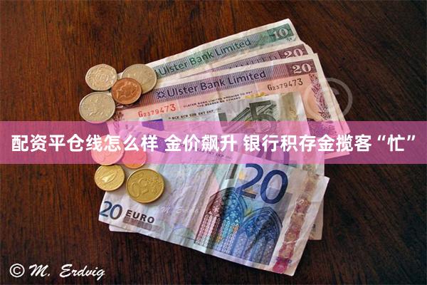 配资平仓线怎么样 金价飙升 银行积存金揽客“忙”