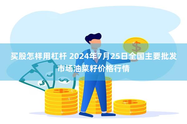 买股怎样用杠杆 2024年7月25日全国主要批发市场油菜籽价格行情