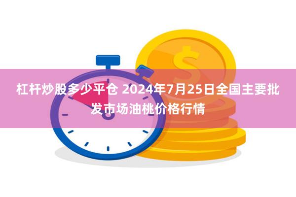 杠杆炒股多少平仓 2024年7月25日全国主要批发市场油桃价格行情