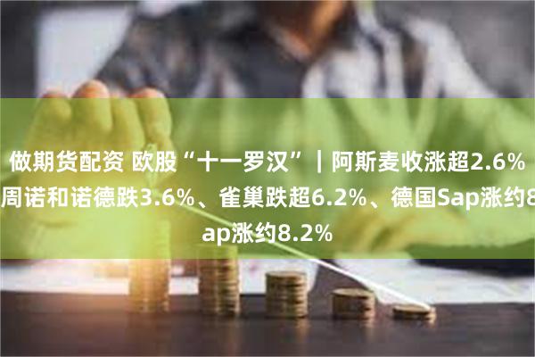 做期货配资 欧股“十一罗汉”｜阿斯麦收涨超2.6%，本周诺和诺德跌3.6%、雀巢跌超6.2%、德国Sap涨约8.2%