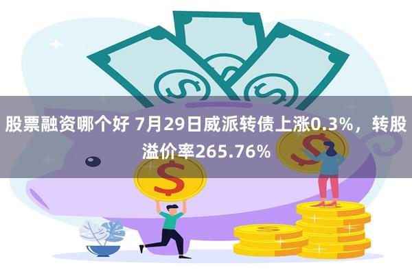 股票融资哪个好 7月29日威派转债上涨0.3%，转股溢价率265.76%