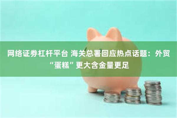 网络证劵杠杆平台 海关总署回应热点话题：外贸“蛋糕”更大含金量更足